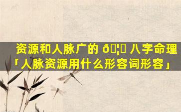 资源和人脉广的 🦈 八字命理「人脉资源用什么形容词形容」